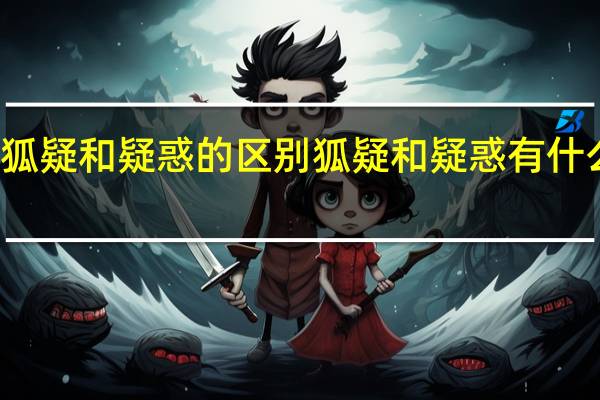 狐疑和疑惑的区别 狐疑和疑惑有什么区别