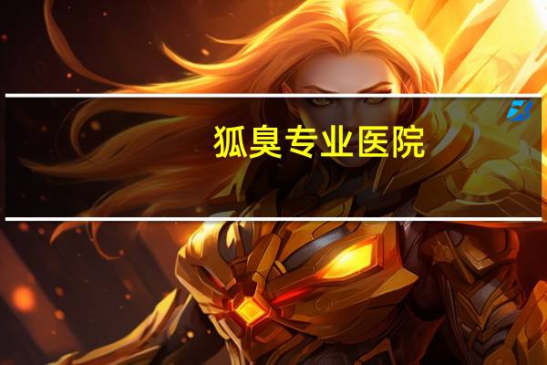 狐臭专业医院(昆明昆大腋臭医院正规吗)