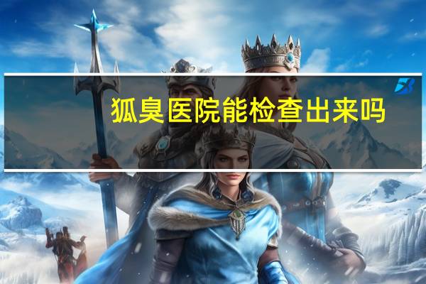 狐臭医院能检查出来吗？医院可以查出是否有狐臭吗做什么检查呢