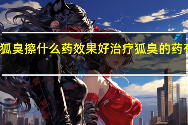 狐臭擦什么药效果好 治疗狐臭的药有哪些