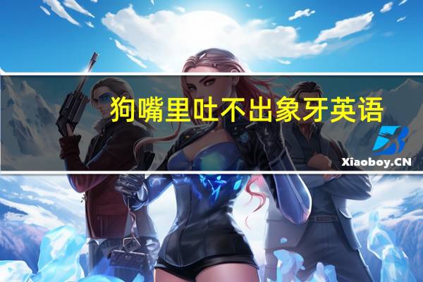 狗嘴里吐不出象牙英语（狗嘴里吐不出象牙）