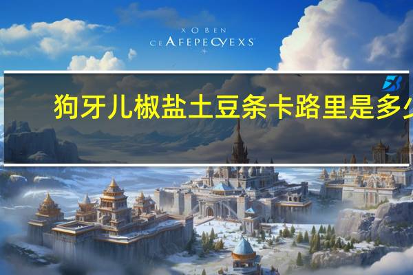 狗牙儿 椒盐土豆条卡路里是多少