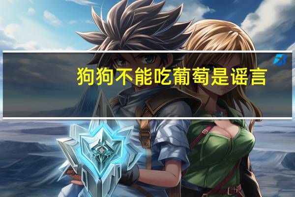 狗狗不能吃葡萄是谣言（狗狗为什么不能吃葡萄）