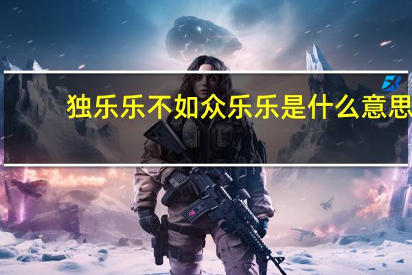 独乐乐不如众乐乐是什么意思