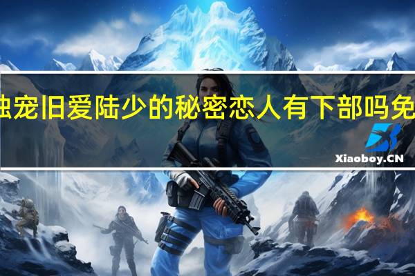 独宠旧爱 陆少的秘密恋人有下部吗免费阅读（独宠旧爱 陆少的秘密恋人有下部吗）