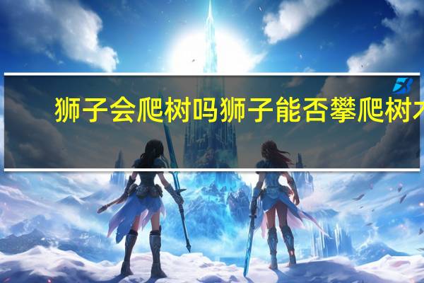 狮子会爬树吗 狮子能否攀爬树木？