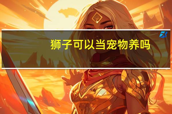 狮子可以当宠物养吗