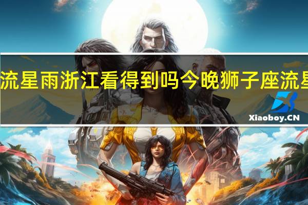 狮子座流星雨浙江看得到吗 今晚狮子座流星雨迎来极大