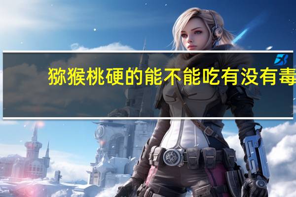 猕猴桃硬的能不能吃有没有毒（猕猴桃硬的能不能吃）