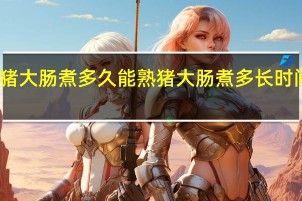 猪大肠煮多久能熟 猪大肠煮多长时间能熟