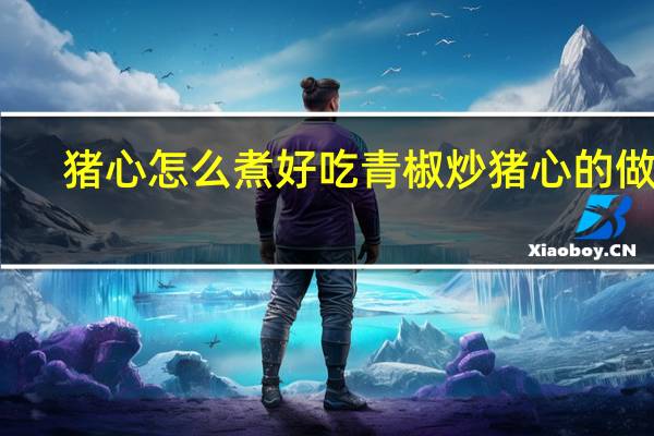 猪心怎么煮好吃 青椒炒猪心的做法