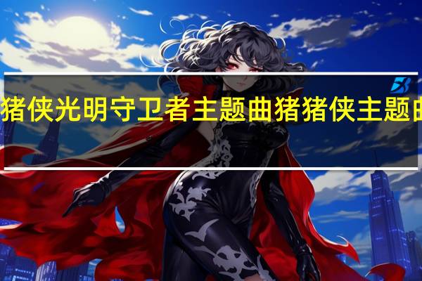 猪猪侠光明守卫者主题曲 猪猪侠主题曲叫什么