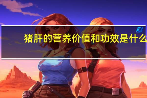 猪肝的营养价值和功效是什么（猪肝的营养价值和功效与作用）