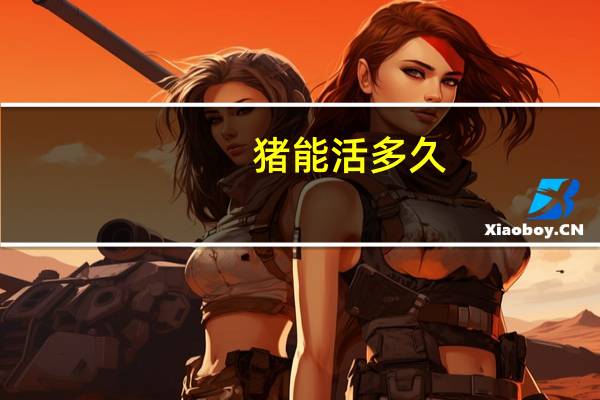 猪能活多久（猪能活多久）