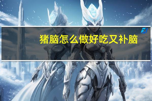 猪脑怎么做好吃又补脑（猪脑怎么做好吃）