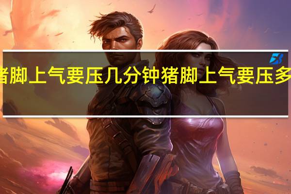 猪脚上气要压几分钟 猪脚上气要压多少分钟