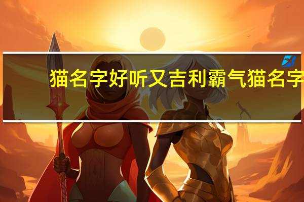 猫名字好听又吉利霸气猫名字（猫名）
