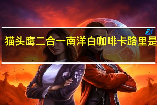 猫头鹰 二合一南洋白咖啡卡路里是多少