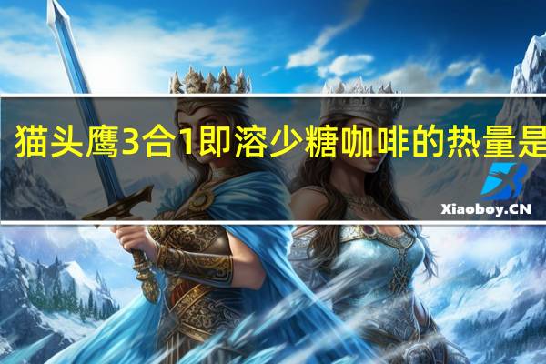 猫头鹰 3合1即溶少糖咖啡的热量是多少