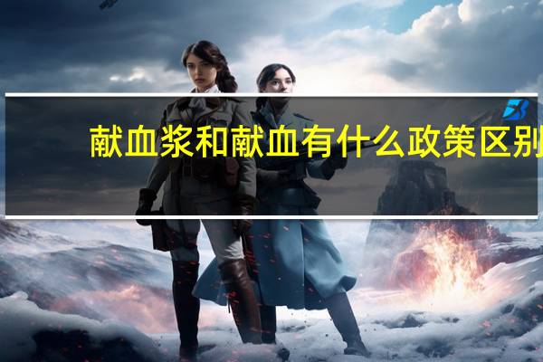 献血浆和献血有什么政策区别（献血浆和献血有什么区别）