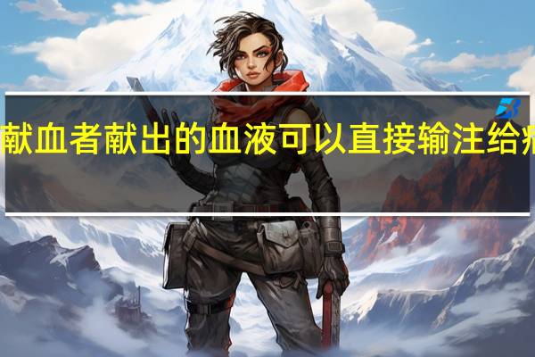 献血者献出的血液可以直接输注给病人吗-蚂蚁庄园1.5