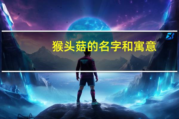 猴头菇的名字和寓意