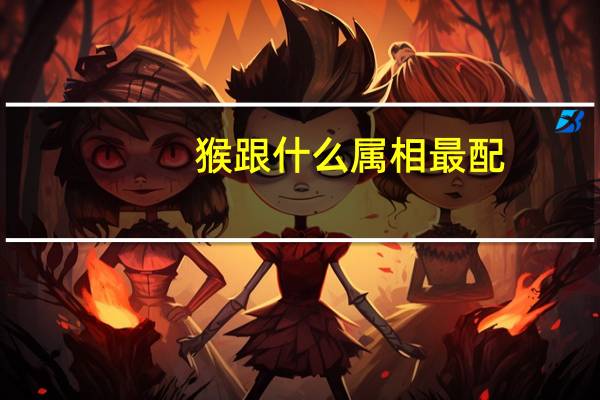 猴跟什么属相最配(猴跟什么属相配)