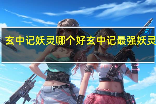 玄中记妖灵哪个好 玄中记最强妖灵推荐