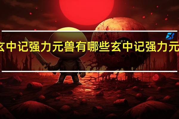 玄中记强力元兽有哪些 玄中记强力元兽推荐