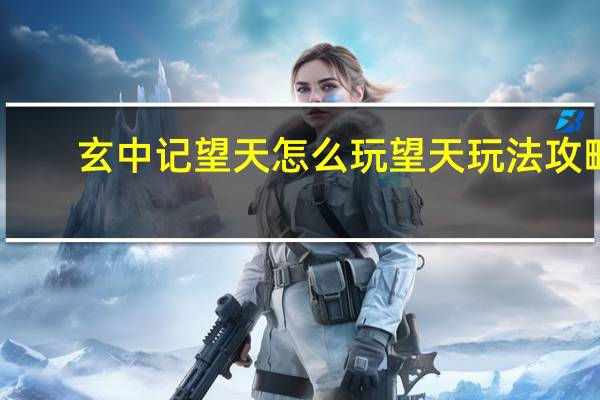 玄中记望天怎么玩 望天玩法攻略