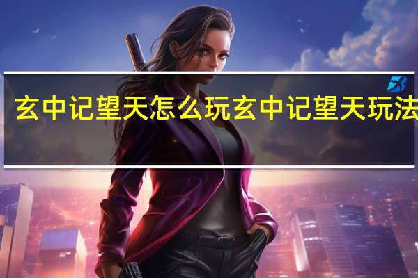 玄中记望天怎么玩 玄中记望天玩法介绍