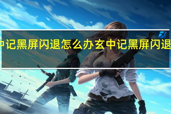 玄中记黑屏闪退怎么办 玄中记黑屏闪退解决方法