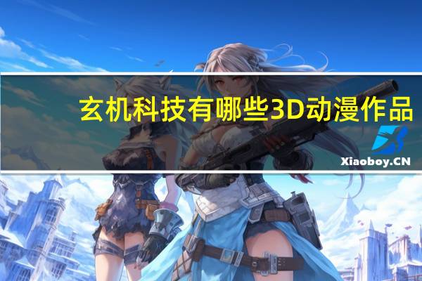 玄机科技有哪些3D动漫作品