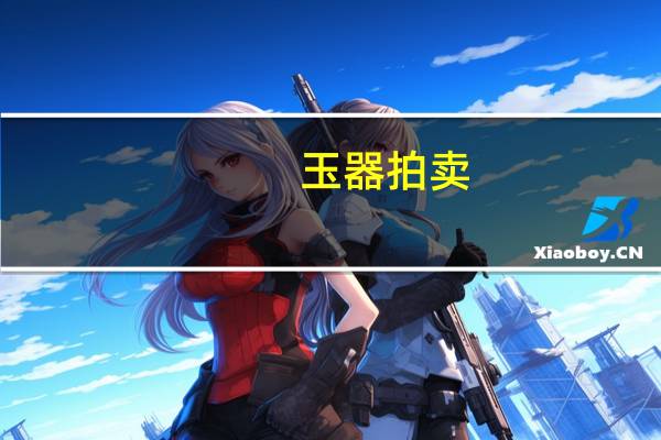 玉器 拍卖(中国古董拍卖精华:玉器简介)