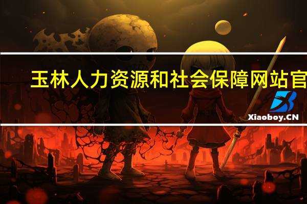 玉林人力资源和社会保障网站官网（玉林人力资源和社会保障局）