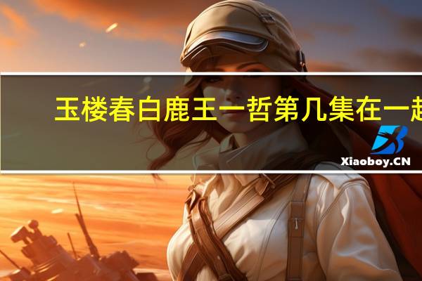 玉楼春白鹿王一哲第几集在一起