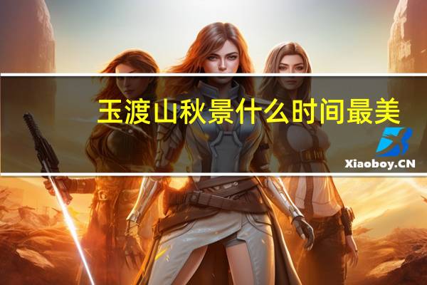 玉渡山秋景什么时间最美