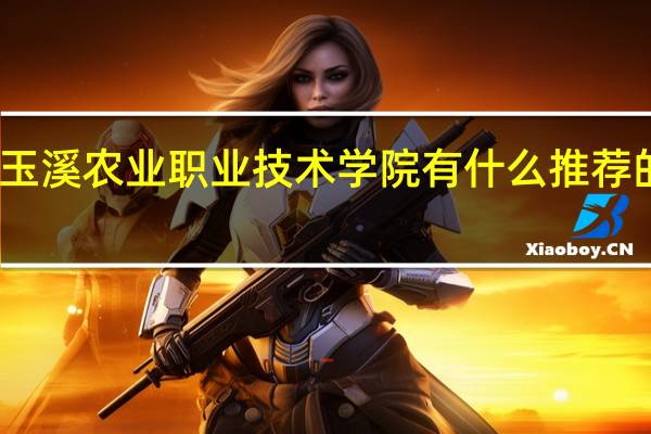 玉溪农业职业技术学院有什么推荐的专业