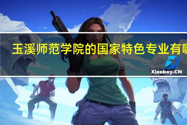 玉溪师范学院的国家特色专业有哪些