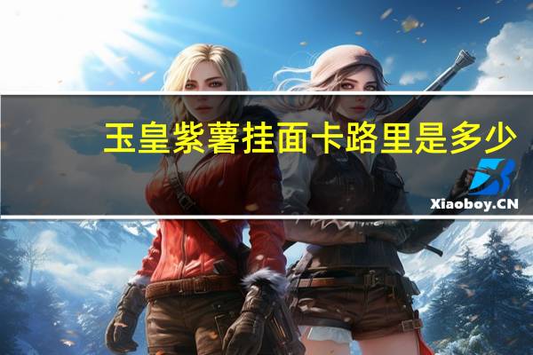 玉皇 紫薯挂面卡路里是多少