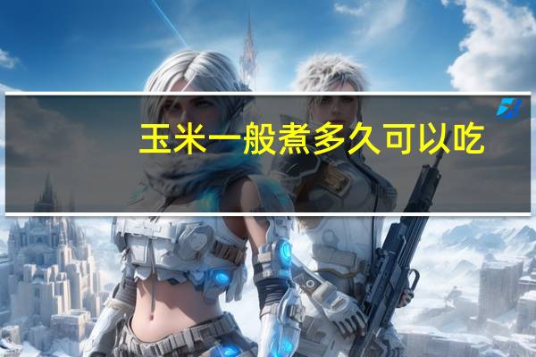 玉米一般煮多久可以吃（玉米一般煮多久）