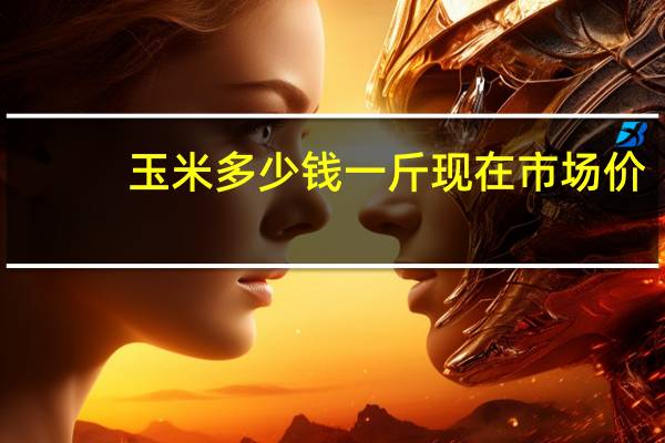 玉米多少钱一斤现在市场价(玉米多少钱一斤)