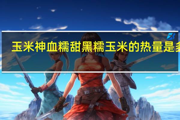 玉米神 血糯甜黑糯玉米的热量是多少