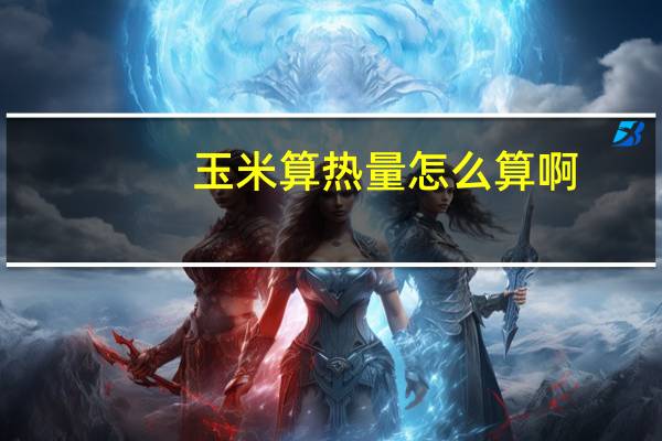 玉米算热量怎么算啊