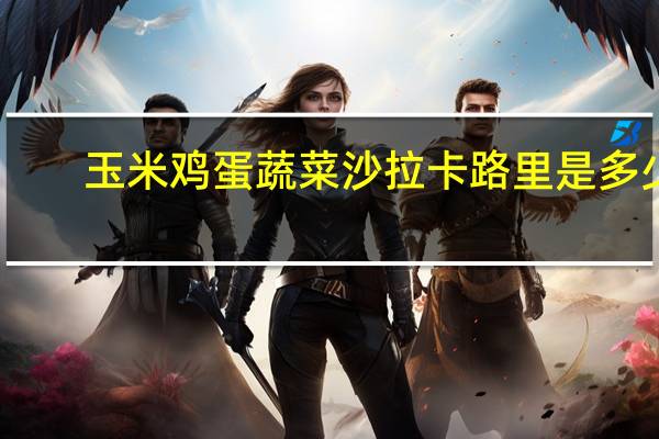 玉米鸡蛋蔬菜沙拉卡路里是多少