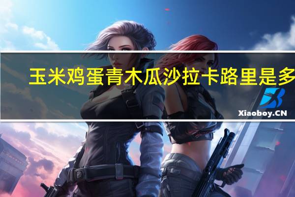 玉米鸡蛋青木瓜沙拉卡路里是多少