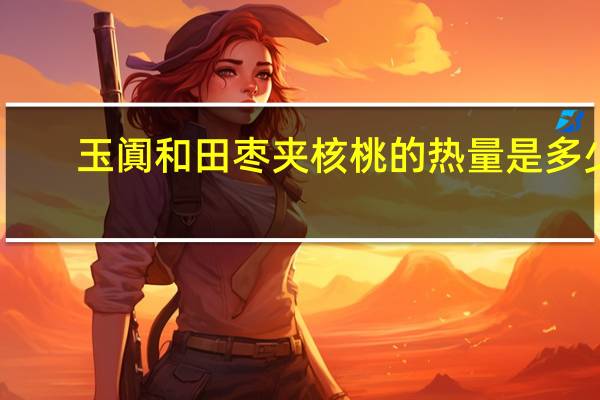 玉阗 和田枣夹核桃的热量是多少