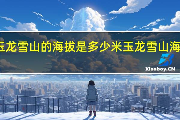 玉龙雪山的海拔是多少米 玉龙雪山海拔多少