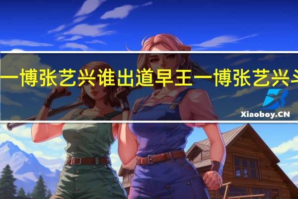 王一博张艺兴谁出道早 王一博张艺兴斗舞好炸
