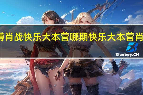 王一博肖战快乐大本营哪期 快乐大本营肖战是哪一期